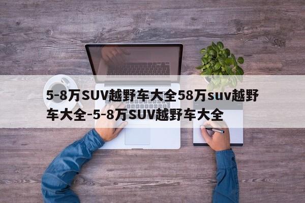 5-8万SUV越野车大全58万suv越野车大全-5-8万SUV越野车大全
