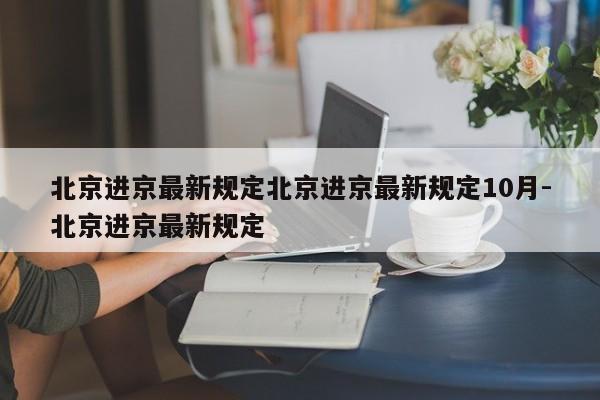北京进京最新规定北京进京最新规定10月-北京进京最新规定