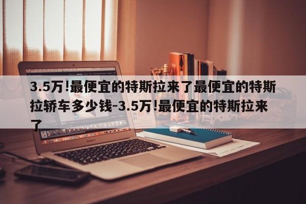 3.5万!最便宜的特斯拉来了最便宜的特斯拉轿车多少钱-3.5万!最便宜的特斯拉来了