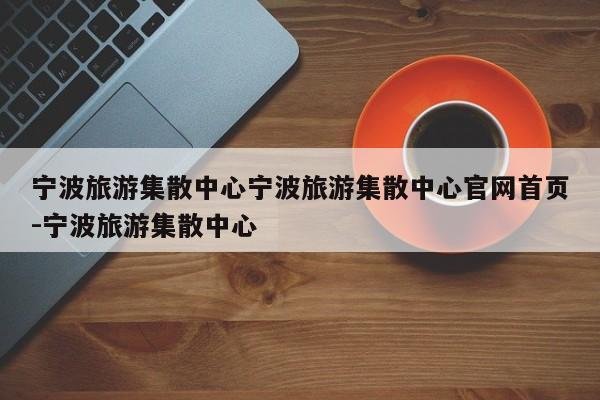 宁波旅游集散中心宁波旅游集散中心官网首页-宁波旅游集散中心
