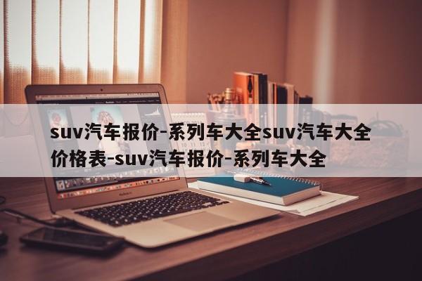 suv汽车报价-系列车大全suv汽车大全价格表-suv汽车报价-系列车大全