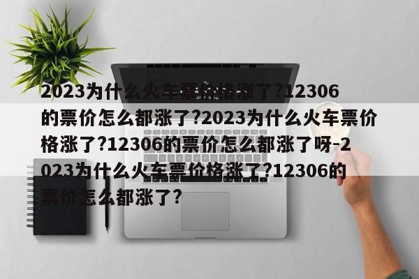 2023为什么火车票价格涨了?12306的票价怎么都涨了?2023为什么火车票价格涨了?12306的票价怎么都涨了呀-2023为什么火车票价格涨了?12306的票价怎么都涨了?