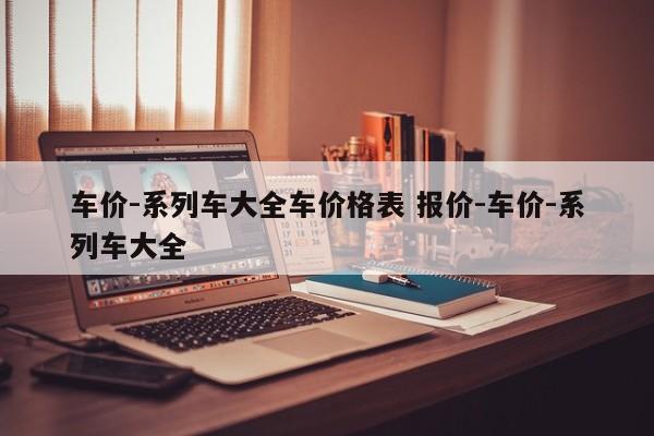 车价-系列车大全车价格表 报价-车价-系列车大全