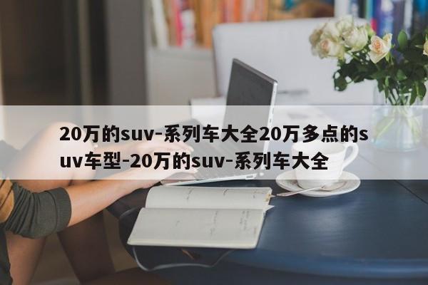 20万的suv-系列车大全20万多点的suv车型-20万的suv-系列车大全