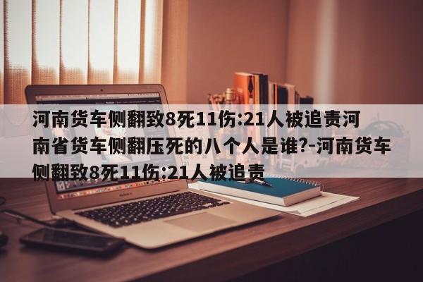 河南货车侧翻致8死11伤:21人被追责河南省货车侧翻压死的八个人是谁?-河南货车侧翻致8死11伤:21人被追责