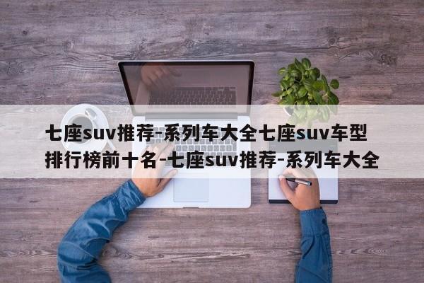 七座suv推荐-系列车大全七座suv车型排行榜前十名-七座suv推荐-系列车大全
