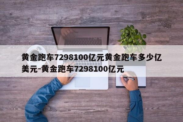 黄金跑车7298100亿元黄金跑车多少亿美元-黄金跑车7298100亿元