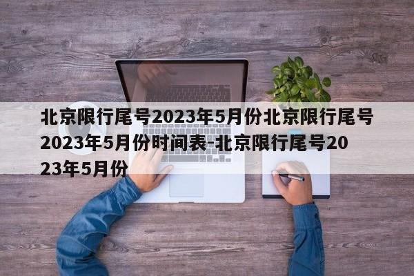 北京限行尾号2023年5月份北京限行尾号2023年5月份时间表-北京限行尾号2023年5月份