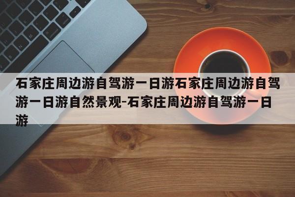 石家庄周边游自驾游一日游石家庄周边游自驾游一日游自然景观-石家庄周边游自驾游一日游