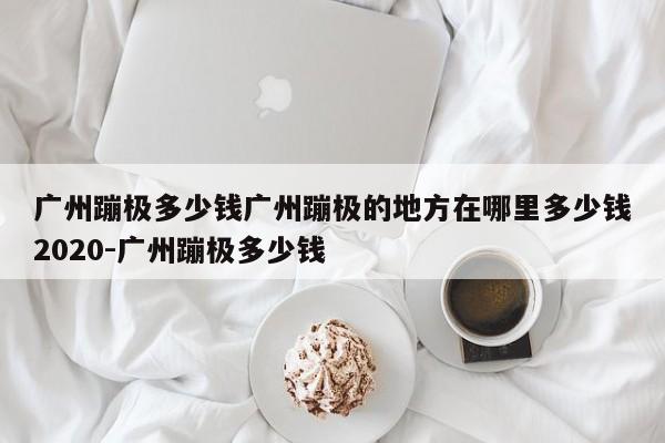 广州蹦极多少钱广州蹦极的地方在哪里多少钱2020-广州蹦极多少钱