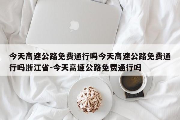 今天高速公路免费通行吗今天高速公路免费通行吗浙江省-今天高速公路免费通行吗