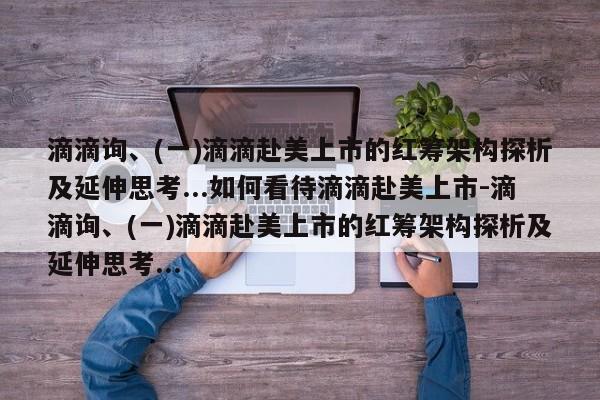 滴滴询、(一)滴滴赴美上市的红筹架构探析及延伸思考...如何看待滴滴赴美上市-滴滴询、(一)滴滴赴美上市的红筹架构探析及延伸思考...