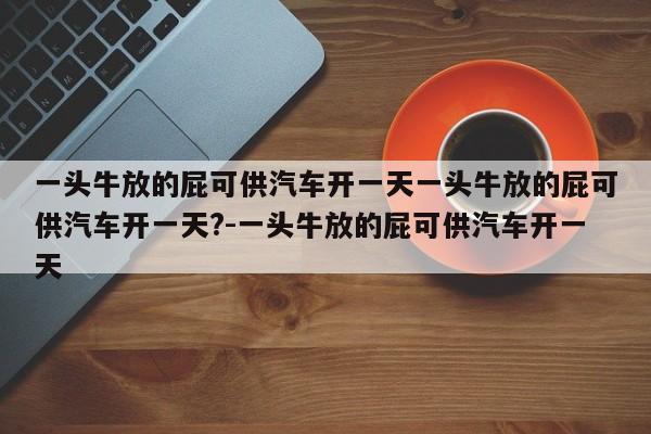 一头牛放的屁可供汽车开一天一头牛放的屁可供汽车开一天?-一头牛放的屁可供汽车开一天
