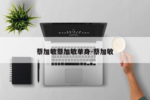 蔡加敏蔡加敏单身-蔡加敏