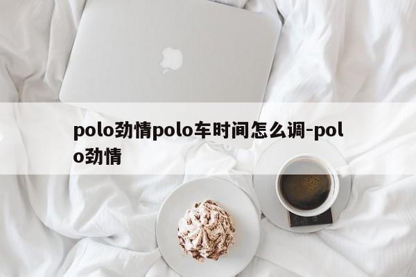 polo劲情polo车时间怎么调-polo劲情