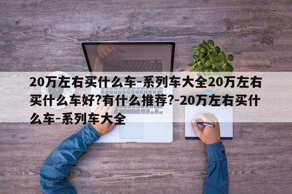 20万左右买什么车-系列车大全20万左右买什么车好?有什么推荐?-20万左右买什么车-系列车大全