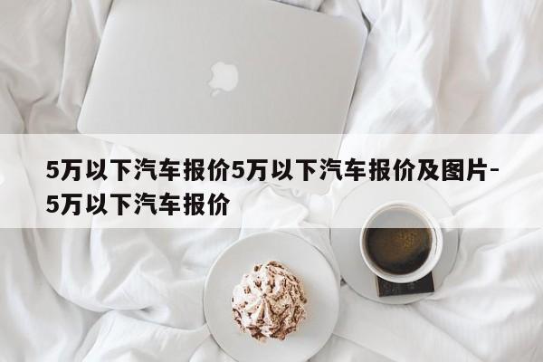 5万以下汽车报价5万以下汽车报价及图片-5万以下汽车报价