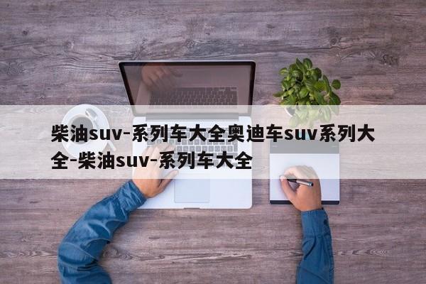 柴油suv-系列车大全奥迪车suv系列大全-柴油suv-系列车大全
