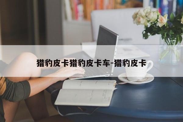 猎豹皮卡猎豹皮卡车-猎豹皮卡