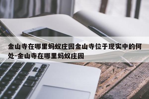 金山寺在哪里蚂蚁庄园金山寺位于现实中的何处-金山寺在哪里蚂蚁庄园