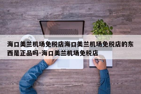 海口美兰机场免税店海口美兰机场免税店的东西是正品吗-海口美兰机场免税店