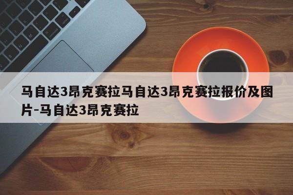 马自达3昂克赛拉马自达3昂克赛拉报价及图片-马自达3昂克赛拉