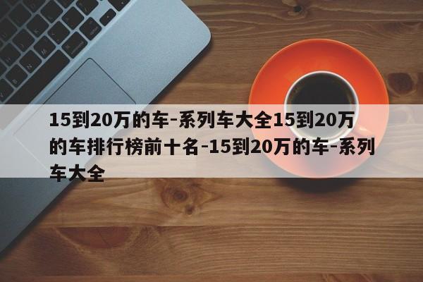 15到20万的车-系列车大全15到20万的车排行榜前十名-15到20万的车-系列车大全