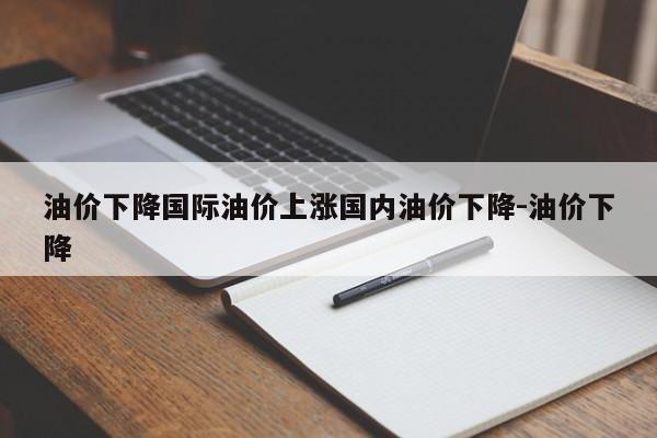 油价下降国际油价上涨国内油价下降-油价下降
