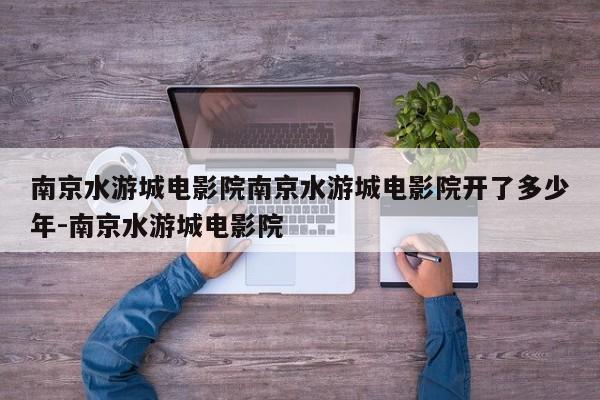南京水游城电影院南京水游城电影院开了多少年-南京水游城电影院
