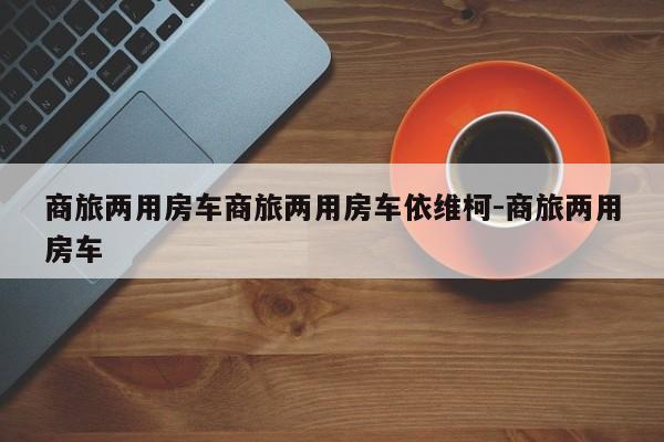 商旅两用房车商旅两用房车依维柯-商旅两用房车