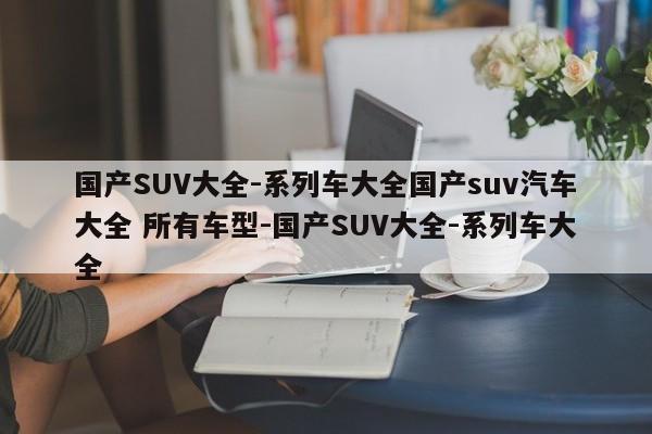 国产SUV大全-系列车大全国产suv汽车大全 所有车型-国产SUV大全-系列车大全