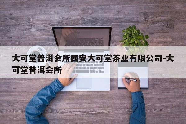 大可堂普洱会所西安大可堂茶业有限公司-大可堂普洱会所