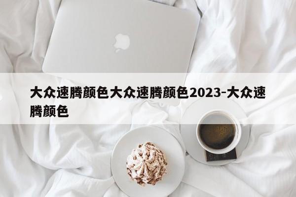 大众速腾颜色大众速腾颜色2023-大众速腾颜色