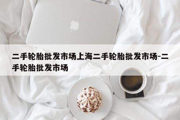 二手轮胎批发市场上海二手轮胎批发市场-二手轮胎批发市场