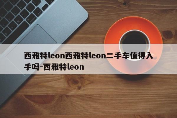 西雅特leon西雅特leon二手车值得入手吗-西雅特leon