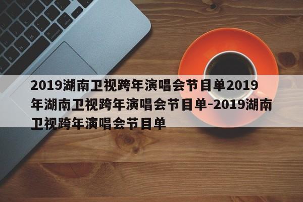 2019湖南卫视跨年演唱会节目单2019年湖南卫视跨年演唱会节目单-2019湖南卫视跨年演唱会节目单