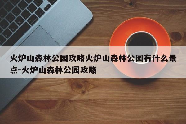 火炉山森林公园攻略火炉山森林公园有什么景点-火炉山森林公园攻略
