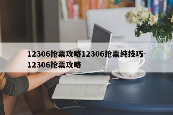 12306抢票攻略12306抢票纯技巧-12306抢票攻略