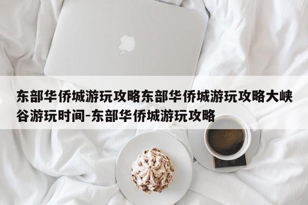 东部华侨城游玩攻略东部华侨城游玩攻略大峡谷游玩时间-东部华侨城游玩攻略
