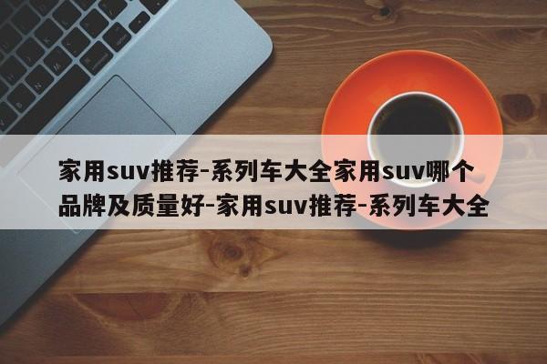 家用suv推荐-系列车大全家用suv哪个品牌及质量好-家用suv推荐-系列车大全