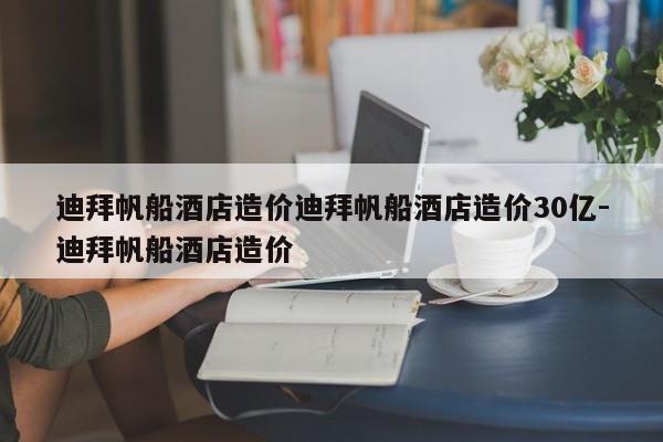 迪拜帆船酒店造价迪拜帆船酒店造价30亿-迪拜帆船酒店造价