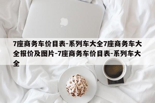 7座商务车价目表-系列车大全7座商务车大全报价及图片-7座商务车价目表-系列车大全