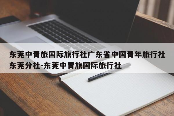 东莞中青旅国际旅行社广东省中国青年旅行社东莞分社-东莞中青旅国际旅行社