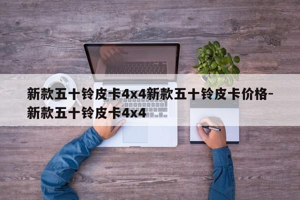 新款五十铃皮卡4x4新款五十铃皮卡价格-新款五十铃皮卡4x4
