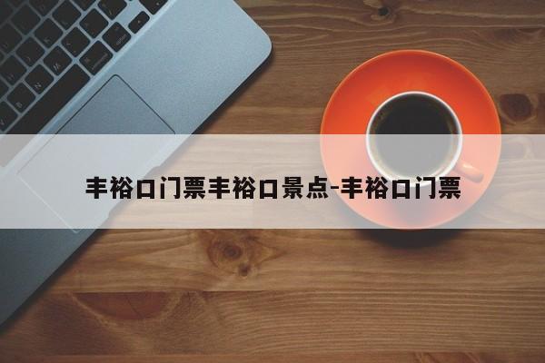丰裕口门票丰裕口景点-丰裕口门票