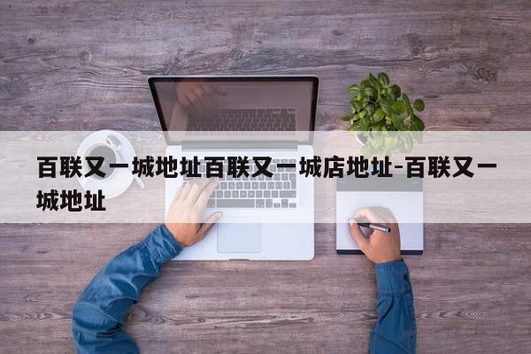 百联又一城地址百联又一城店地址-百联又一城地址
