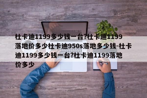 杜卡迪1199多少钱一台?杜卡迪1199落地价多少杜卡迪950s落地多少钱-杜卡迪1199多少钱一台?杜卡迪1199落地价多少