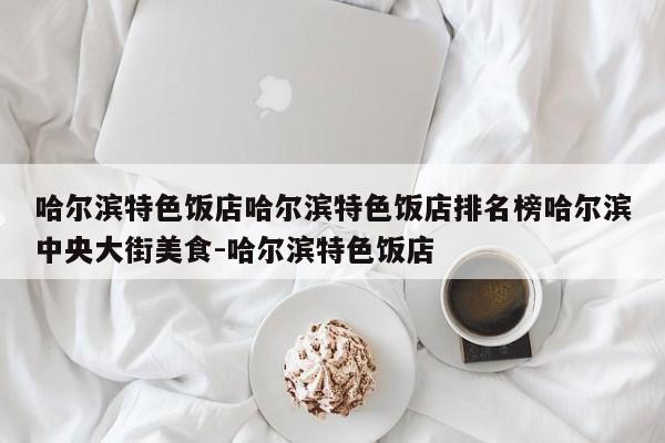 哈尔滨特色饭店哈尔滨特色饭店排名榜哈尔滨中央大街美食-哈尔滨特色饭店