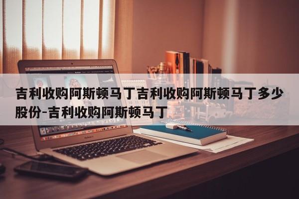吉利收购阿斯顿马丁吉利收购阿斯顿马丁多少股份-吉利收购阿斯顿马丁