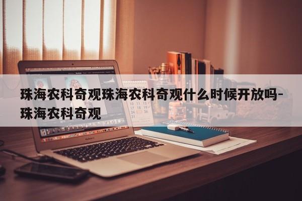 珠海农科奇观珠海农科奇观什么时候开放吗-珠海农科奇观